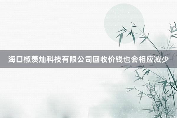 海口椒羡灿科技有限公司回收价钱也会相应减少