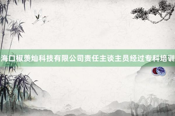 海口椒羡灿科技有限公司责任主谈主员经过专科培训